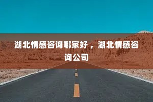 湖北情感咨询哪家好 ，湖北情感咨询公司