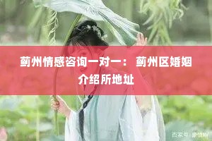 蓟州情感咨询一对一： 蓟州区婚姻介绍所地址