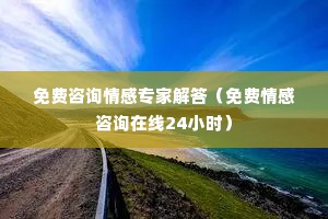 免费咨询情感专家解答（免费情感咨询在线24小时）