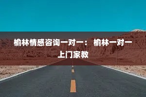 榆林情感咨询一对一： 榆林一对一上门家教