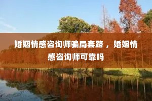 婚姻情感咨询师骗局套路 ，婚姻情感咨询师可靠吗