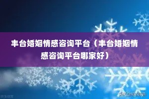 丰台婚姻情感咨询平台（丰台婚姻情感咨询平台哪家好）