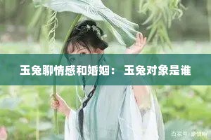 玉兔聊情感和婚姻： 玉兔对象是谁