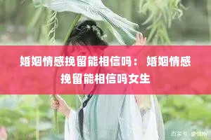 婚姻情感挽留能相信吗： 婚姻情感挽留能相信吗女生