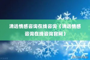 清远情感咨询在线咨询（清远情感咨询在线咨询官网）