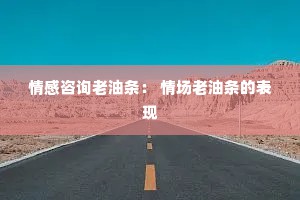 情感咨询老油条： 情场老油条的表现