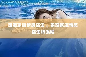 婚姻家庭情感咨询 ，婚姻家庭情感咨询师课程