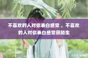 不喜欢的人对你表白感觉 ，不喜欢的人对你表白感觉很陌生