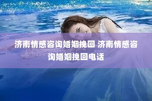 济南情感咨询婚姻挽回 济南情感咨询婚姻挽回电话