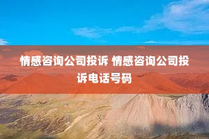 情感咨询公司投诉 情感咨询公司投诉电话号码